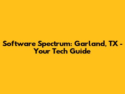 Software Spectrum: Garland, TX - Your Tech Guide