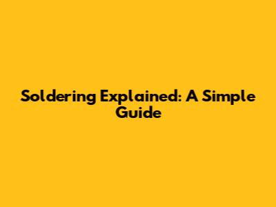 Soldering Explained: A Simple Guide