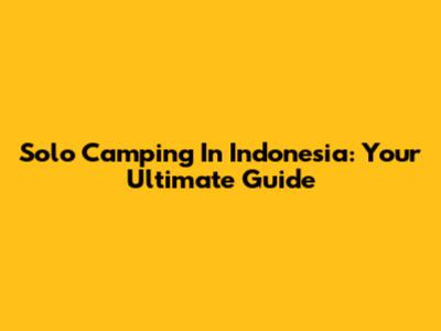Solo Camping In Indonesia: Your Ultimate Guide