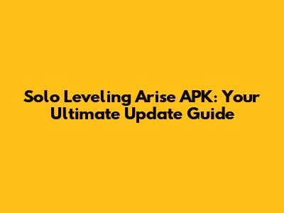 Solo Leveling Arise APK: Your Ultimate Update Guide