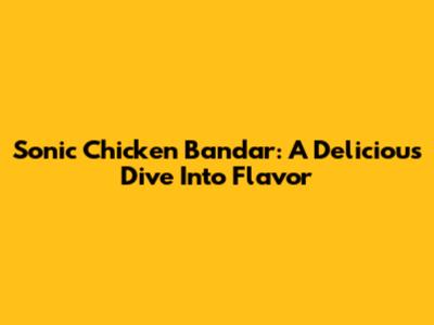 Sonic Chicken Bandar: A Delicious Dive Into Flavor
