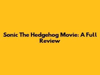 Sonic The Hedgehog Movie: A Full Review