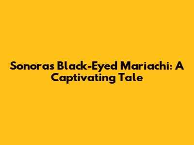 Sonora's Black-Eyed Mariachi: A Captivating Tale
