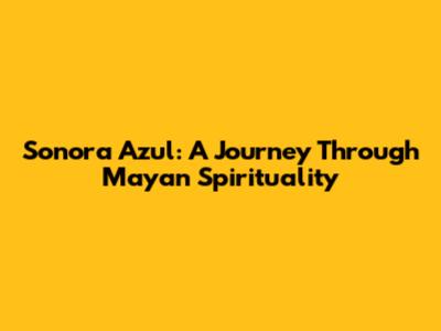 Sonora Azul: A Journey Through Mayan Spirituality