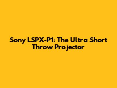Sony LSPX-P1: The Ultra Short Throw Projector