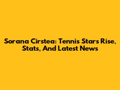 Sorana Cirstea: Tennis Star's Rise, Stats, And Latest News