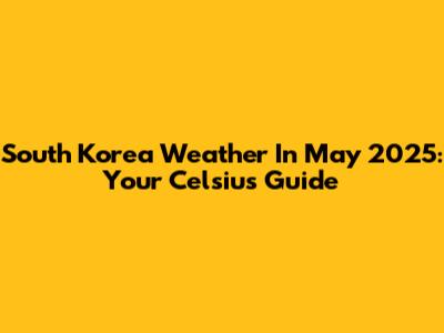 South Korea Weather In May 2025: Your Celsius Guide