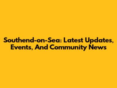 Southend-on-Sea: Latest Updates, Events, And Community News