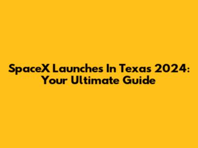 SpaceX Launches In Texas 2024: Your Ultimate Guide