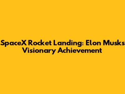 SpaceX Rocket Landing: Elon Musk's Visionary Achievement