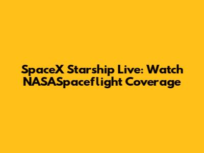 SpaceX Starship Live: Watch NASASpaceflight Coverage