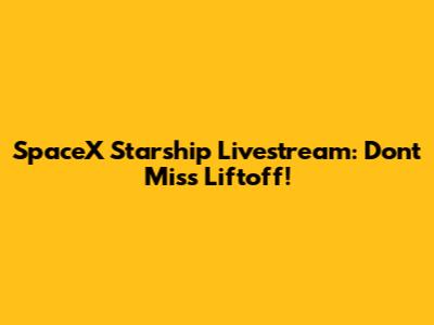 SpaceX Starship Livestream: Don't Miss Liftoff!
