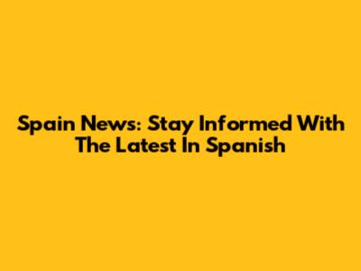 Spain News: Stay Informed With The Latest In Spanish