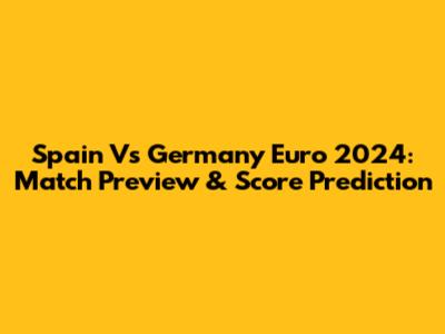 Spain Vs Germany Euro 2024: Match Preview & Score Prediction