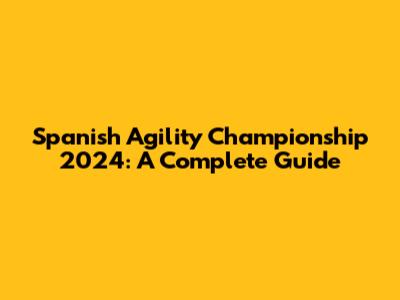 Spanish Agility Championship 2024: A Complete Guide