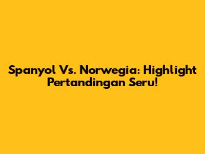 Spanyol Vs. Norwegia: Highlight Pertandingan Seru!