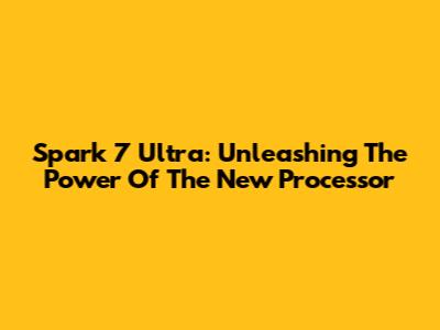 Spark 7 Ultra: Unleashing The Power Of The New Processor