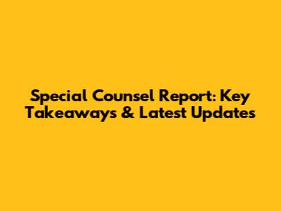 Special Counsel Report: Key Takeaways & Latest Updates