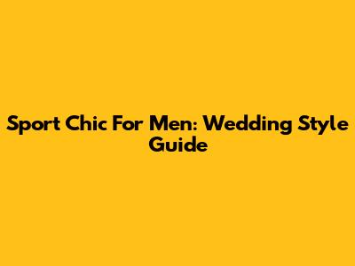 Sport Chic For Men: Wedding Style Guide