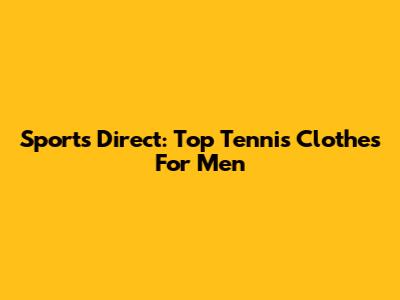 Sports Direct: Top Tennis Clothes For Men