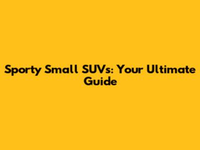 Sporty Small SUVs: Your Ultimate Guide