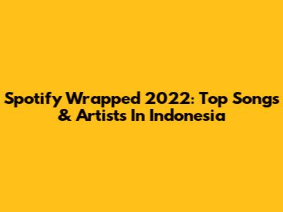 Spotify Wrapped 2022: Top Songs & Artists In Indonesia