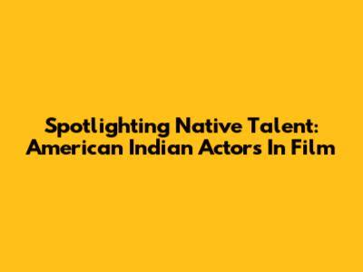 Spotlighting Native Talent: American Indian Actors In Film