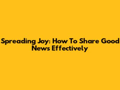 Spreading Joy: How To Share Good News Effectively