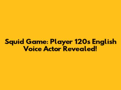 Squid Game: Player 120's English Voice Actor Revealed!