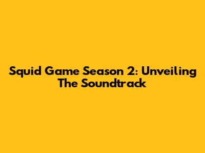 Squid Game Season 2: Unveiling The Soundtrack