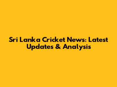 Sri Lanka Cricket News: Latest Updates & Analysis