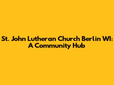 St. John Lutheran Church Berlin WI: A Community Hub