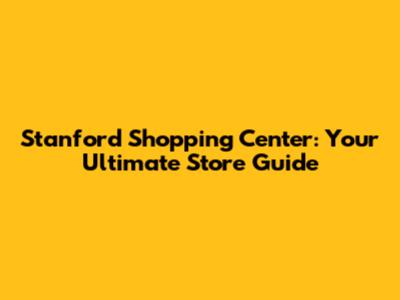 Stanford Shopping Center: Your Ultimate Store Guide