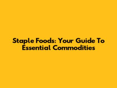 Staple Foods: Your Guide To Essential Commodities