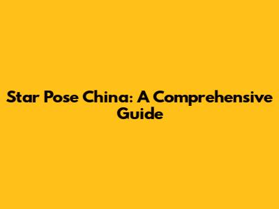 Star Pose China: A Comprehensive Guide