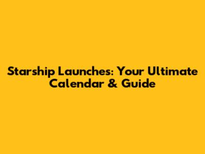 Starship Launches: Your Ultimate Calendar & Guide