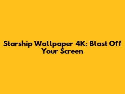 Starship Wallpaper 4K: Blast Off Your Screen
