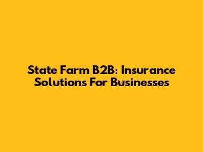 State Farm B2B: Insurance Solutions For Businesses