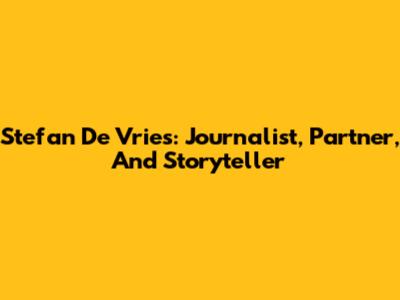 Stefan De Vries: Journalist, Partner, And Storyteller