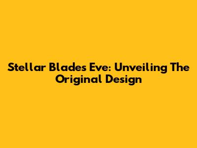 Stellar Blade's Eve: Unveiling The Original Design