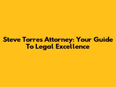 Steve Torres Attorney: Your Guide To Legal Excellence