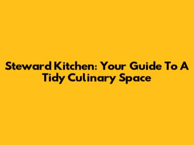 Steward Kitchen: Your Guide To A Tidy Culinary Space