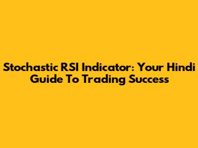 Stochastic RSI Indicator: Your Hindi Guide To Trading Success