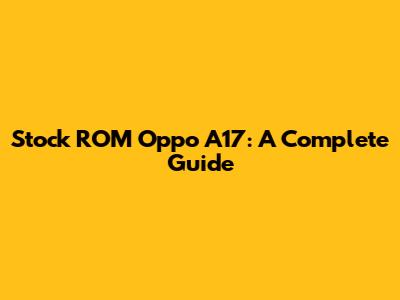 Stock ROM Oppo A17: A Complete Guide