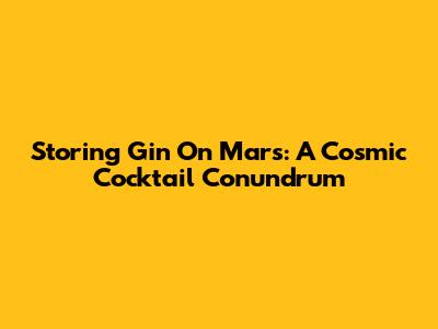 Storing Gin On Mars: A Cosmic Cocktail Conundrum