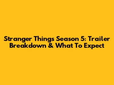 Stranger Things Season 5: Trailer Breakdown & What To Expect