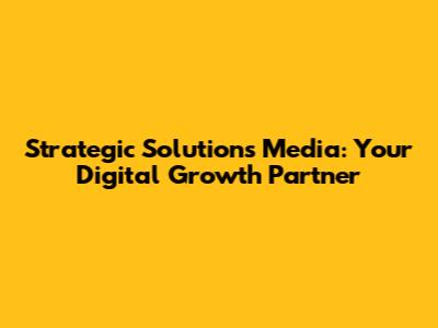 Strategic Solutions Media: Your Digital Growth Partner