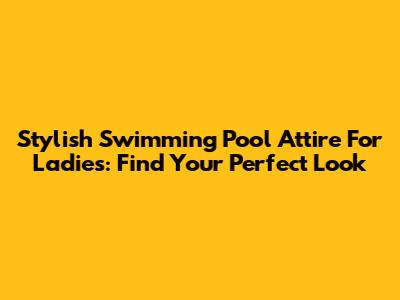Stylish Swimming Pool Attire For Ladies: Find Your Perfect Look
