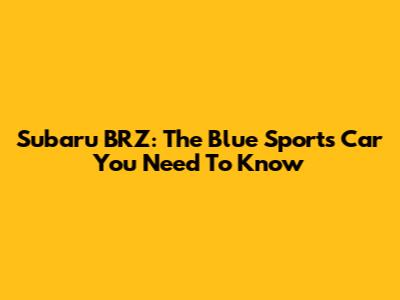 Subaru BRZ: The Blue Sports Car You Need To Know