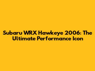 Subaru WRX Hawkeye 2006: The Ultimate Performance Icon